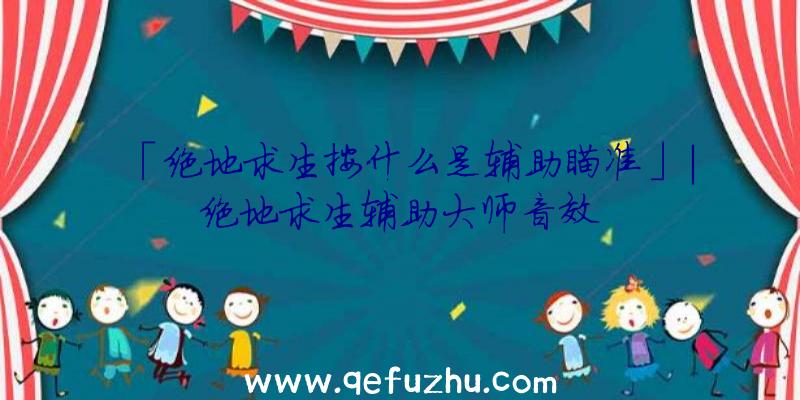 「绝地求生按什么是辅助瞄准」|绝地求生辅助大师音效